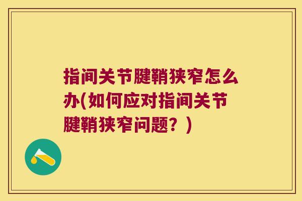 指间关节腱鞘狭窄怎么办(如何应对指间关节腱鞘狭窄问题？)