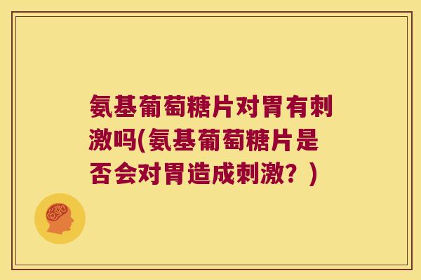氨基葡萄糖片对胃有刺激吗(氨基葡萄糖片是否会对胃造成刺激?)