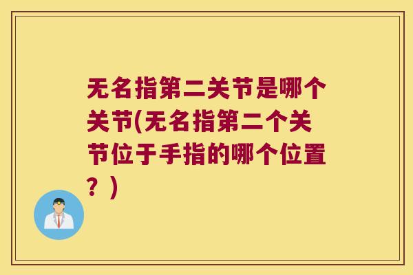 无名指第二关节是哪个关节(无名指第二个关节位于手指的哪个位置?)