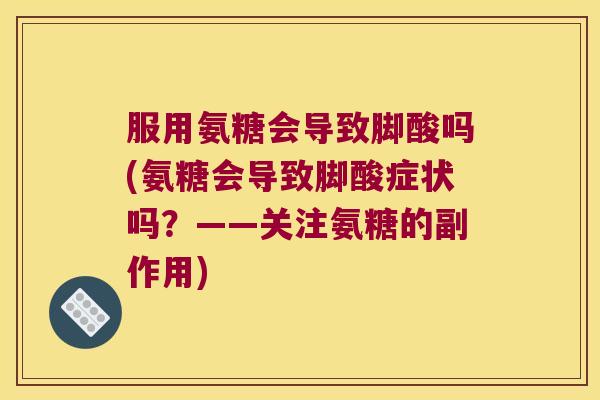 服用氨糖会导致脚酸吗(氨糖会导致脚酸症状吗?——关注氨糖的副作用)