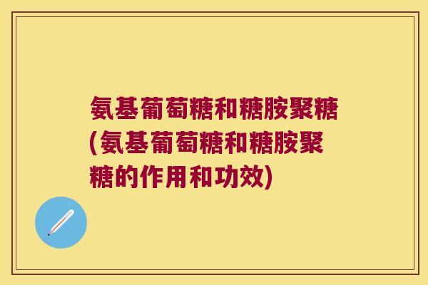 氨基葡萄糖和糖胺聚糖(氨基葡萄糖和糖胺聚糖的作用和功效)
