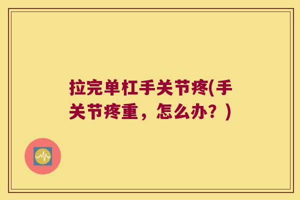 拉完单杠手关节疼(手关节疼重,怎么办?)