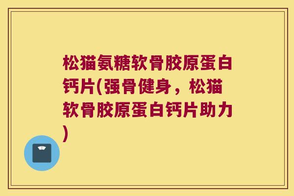 松猫氨糖软骨胶原蛋白钙片(强骨健身,松猫软骨胶原蛋白钙片助力)