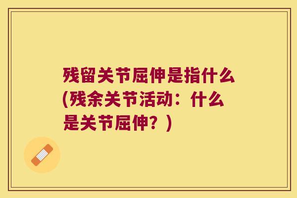残留关节屈伸是指什么(残余关节活动:什么是关节屈伸?)