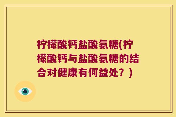 柠檬酸钙盐酸氨糖(柠檬酸钙与盐酸氨糖的结合对健康有何益处?)