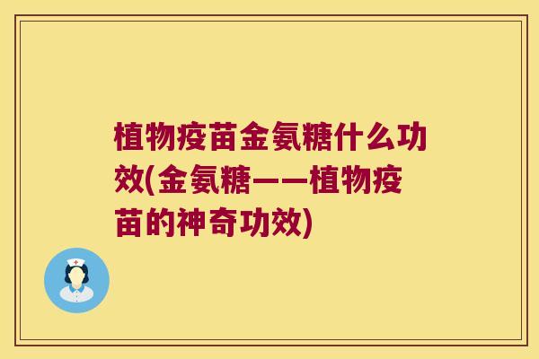 植物疫苗金氨糖什么功效(金氨糖——植物疫苗的神奇功效)