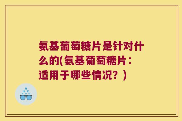 氨基葡萄糖片是针对什么的(氨基葡萄糖片:适用于哪些情况?)