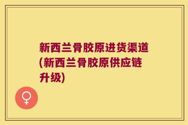 新西兰骨胶原进货渠道(新西兰骨胶原供应链升级)