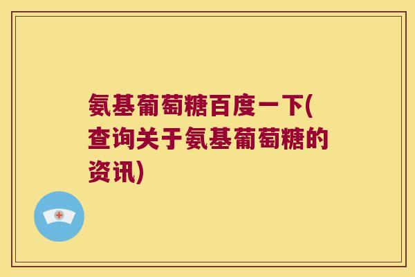 氨基葡萄糖百度一下(查询关于氨基葡萄糖的资讯) 氨基葡萄糖百度一下(查询关于氨基葡萄糖的资讯)