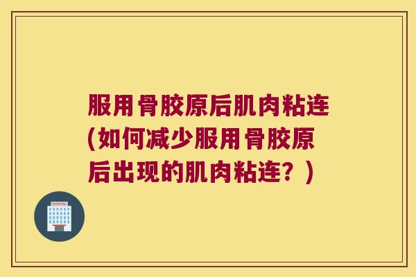 服用骨胶原后肌肉粘连(如何减少服用骨胶原后出现的肌肉粘连?)