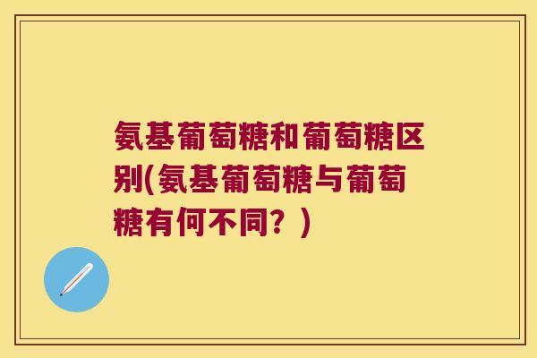 氨基葡萄糖和葡萄糖区别(氨基葡萄糖与葡萄糖有何不同?)