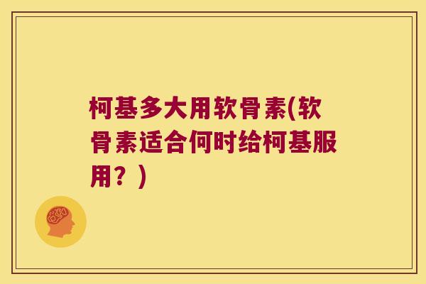 柯基多大用软骨素(软骨素适合何时给柯基服用？)
