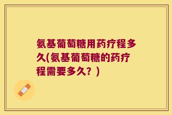 氨基葡萄糖用药疗程多久(氨基葡萄糖的药疗程需要多久?) 氨基葡萄糖用药疗程多久(氨基葡萄糖的药疗程需要多久?)