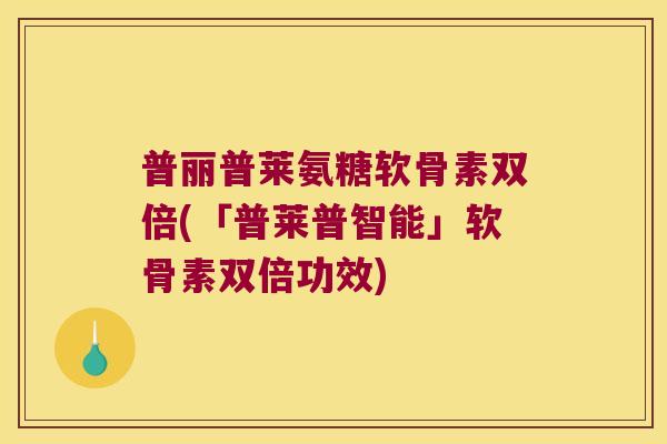 普丽普莱氨糖软骨素双倍(「普莱普智能」软骨素双倍功效)