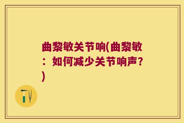 曲黎敏关节响(曲黎敏:如何减少关节响声?)