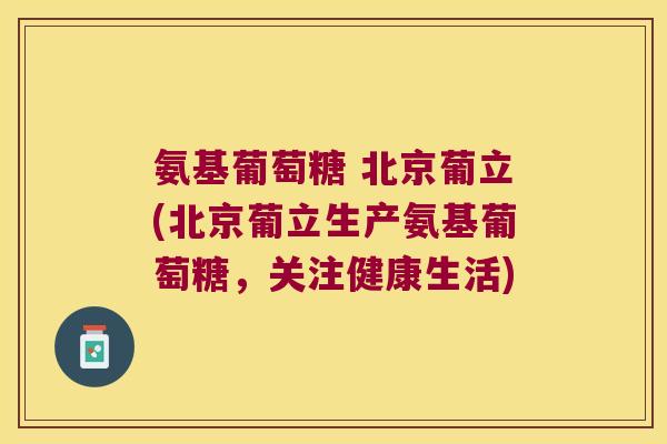 氨基葡萄糖 北京葡立(北京葡立生产氨基葡萄糖,关注健康生活)