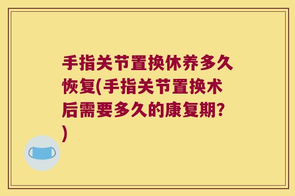 手指关节置换休养多久恢复(手指关节置换术后需要多久的康复期?)