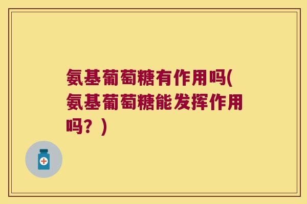 氨基葡萄糖有作用吗(氨基葡萄糖能发挥作用吗?)