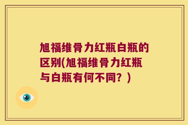 旭福维骨力红瓶白瓶的区别(旭福维骨力红瓶与白瓶有何不同?)