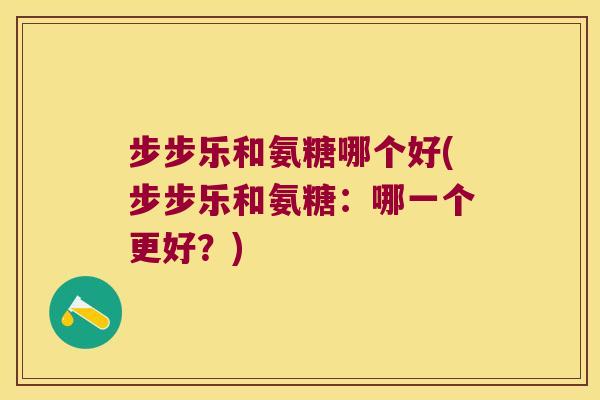 步步乐和氨糖哪个好(步步乐和氨糖:哪一个更好?)