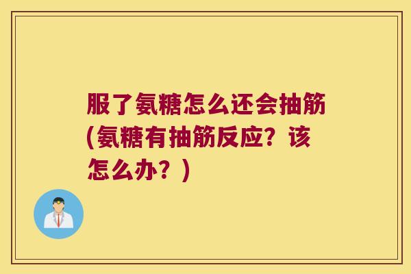 服了氨糖怎么还会抽筋(氨糖有抽筋反应?该怎么办?)