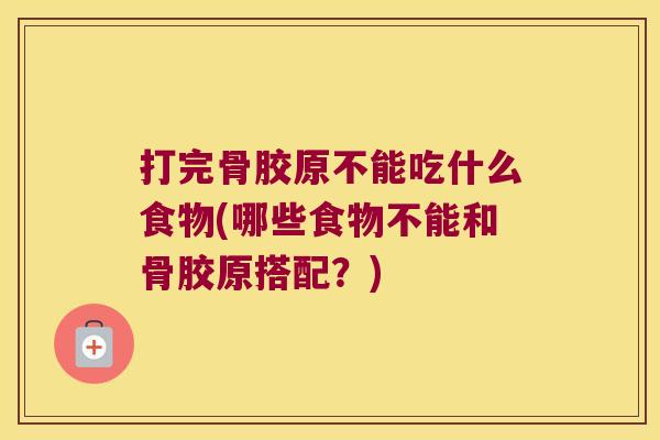 打完骨胶原不能吃什么食物(哪些食物不能和骨胶原搭配?)