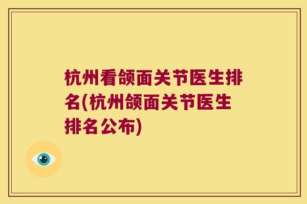 杭州看颌面关节医生排名(杭州颌面关节医生排名公布)