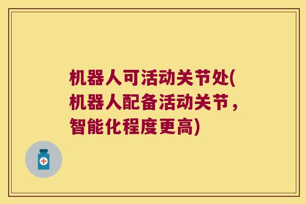 机器人可活动关节处(机器人配备活动关节,智能化程度更高)