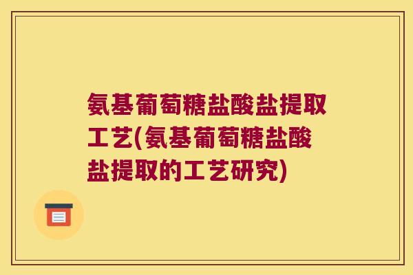 氨基葡萄糖盐酸盐提取工艺(氨基葡萄糖盐酸盐提取的工艺研究)