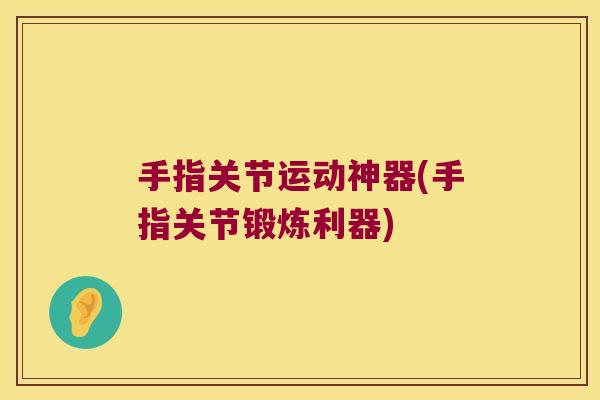 手指关节运动神器(手指关节锻炼利器)