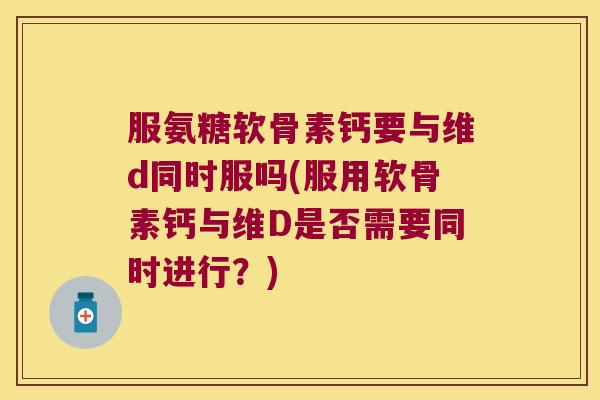 服氨糖软骨素钙要与维d同时服吗(服用软骨素钙与维D是否需要同时进行?)