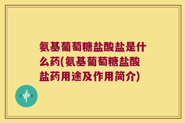 氨基葡萄糖盐酸盐是什么药(氨基葡萄糖盐酸盐药用途及作用简介)
