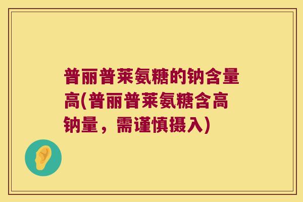 普丽普莱氨糖的钠含量高(普丽普莱氨糖含高钠量,需谨慎摄入)