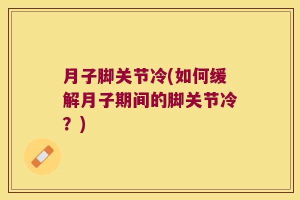 月子脚关节冷(如何缓解月子期间的脚关节冷?)