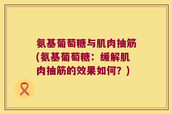 氨基葡萄糖与肌肉抽筋(氨基葡萄糖：缓解肌肉抽筋的效果如何？)