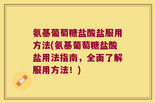 氨基葡萄糖盐酸盐服用方法(氨基葡萄糖盐酸盐用法指南,全面了解服用方法!)