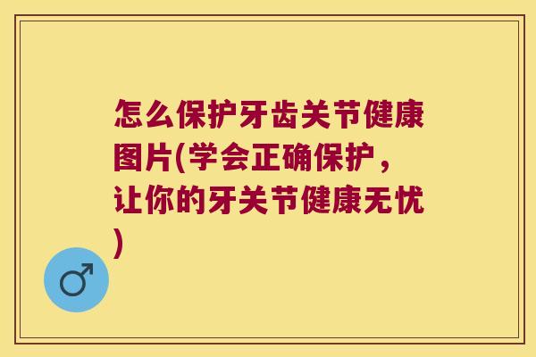 怎么保护牙齿关节健康图片(学会正确保护,让你的牙关节健康无忧)