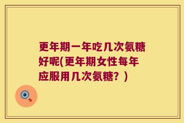 一年吃几次氨糖好呢(女性每年应服用几次氨糖?) 一年吃几次氨糖好呢(女性每年应服用几次氨糖?)