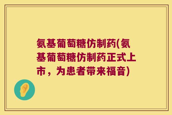 氨基葡萄糖仿制药(氨基葡萄糖仿制药正式上市，为患者带来福音)
