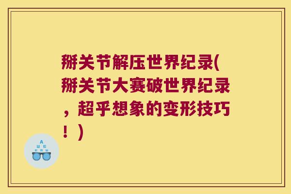 掰关节解压世界纪录(掰关节大赛破世界纪录,超乎想象的变形技巧!) 掰关节解压世界纪录(掰关节大赛破世界纪录,超乎想象的变形技巧!)