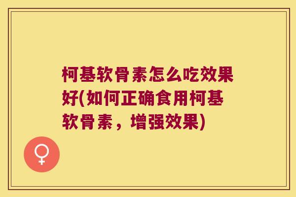 柯基软骨素怎么吃效果好(如何正确食用柯基软骨素,增强效果)