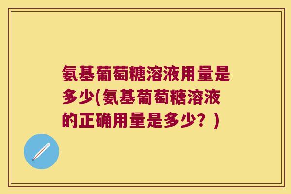 氨基葡萄糖溶液用量是多少(氨基葡萄糖溶液的正确用量是多少?)