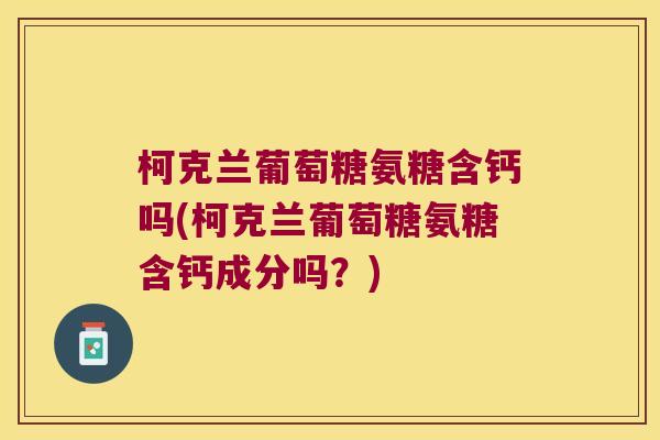 柯克兰葡萄糖氨糖含钙吗(柯克兰葡萄糖氨糖含钙成分吗?)