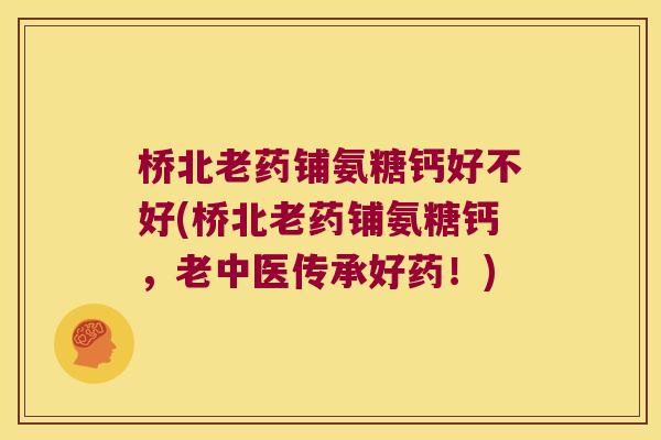 桥北老药铺氨糖钙好不好(桥北老药铺氨糖钙，老中医传承好药！)