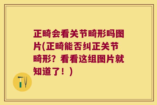 正畸会看关节畸形吗图片(正畸能否纠正关节畸形?看看这组图片就知道了!)