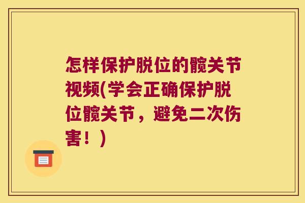怎样保护脱位的髋关节视频(学会正确保护脱位髋关节,避免二次伤害!)