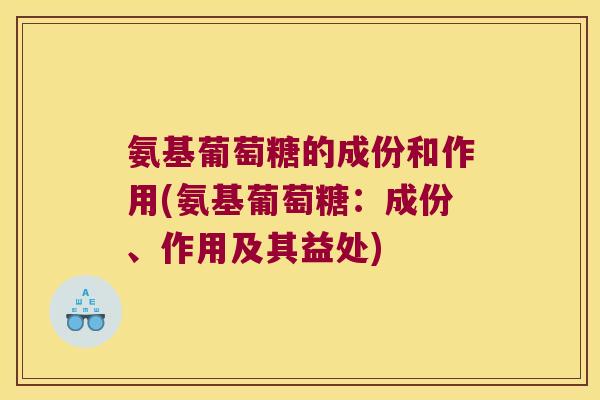 氨基葡萄糖的成份和作用(氨基葡萄糖:成份、作用及其益处) 氨基葡萄糖的成份和作用(氨基葡萄糖:成份、作用及其益处)