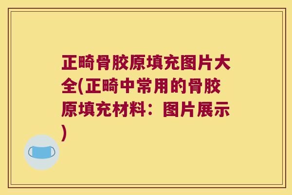 正畸骨胶原填充图片大全(正畸中常用的骨胶原填充材料:图片展示)