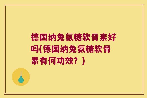 德国纳兔氨糖软骨素好吗(德国纳兔氨糖软骨素有何功效?)