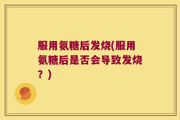 服用氨糖后发烧(服用氨糖后是否会导致发烧?)